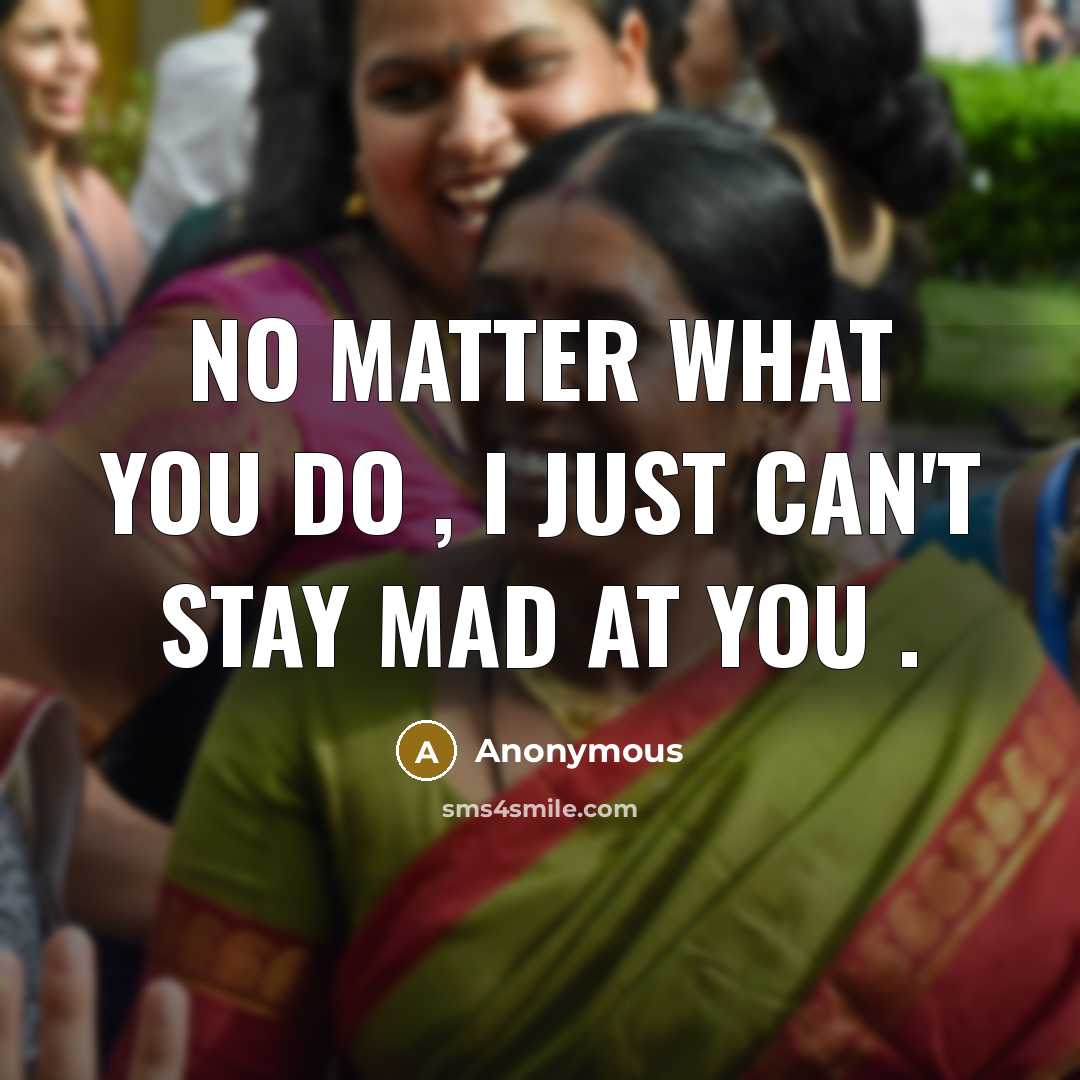“No matter what you do , I just can't stay mad at you .” quote by Anonymous