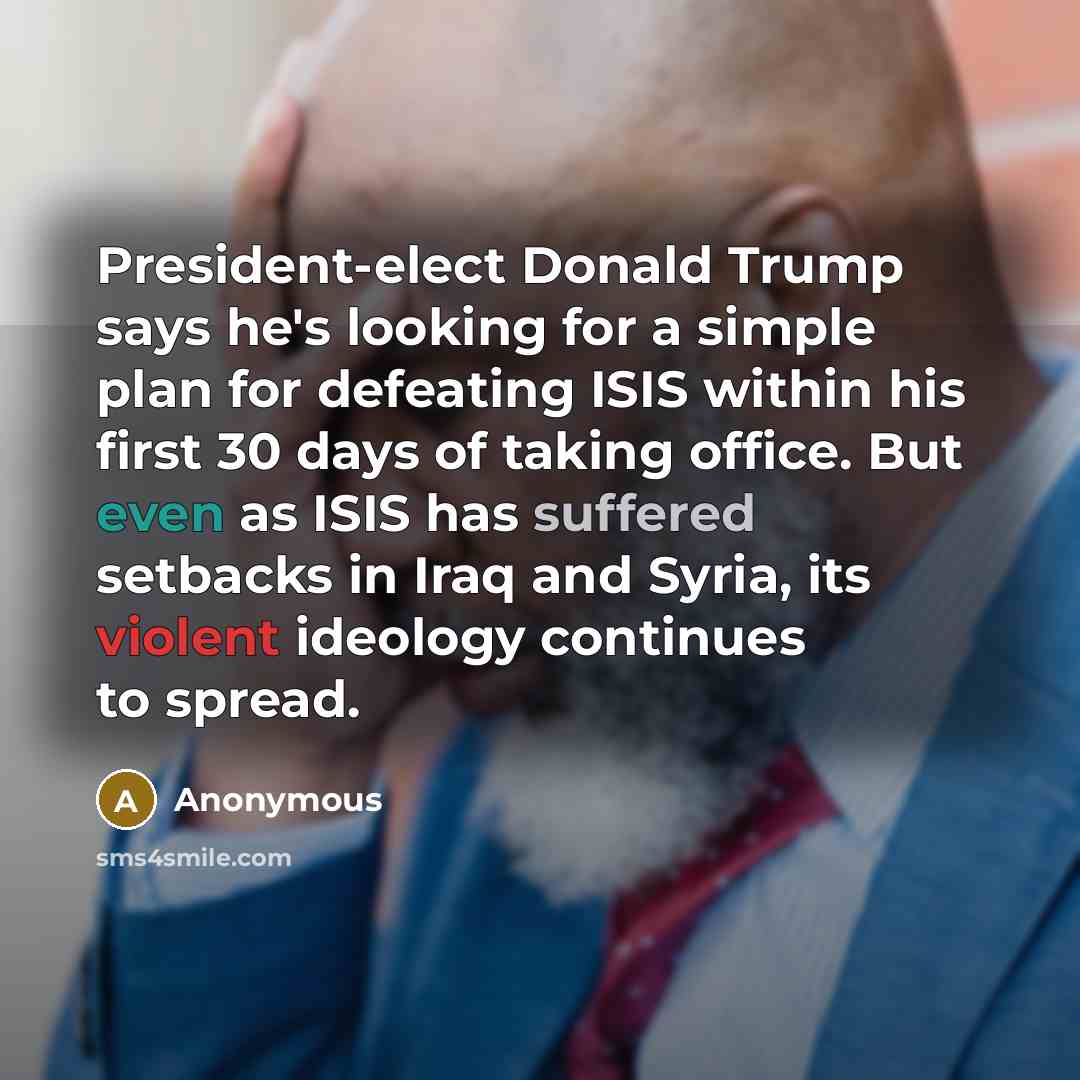 “President-elect Donald Trump says he's looking for a simple plan for defeating ISIS within his first 30 days of taking office. But even as ISIS has suffered setbacks in Iraq and Syria, its violent ideology continues to spread.” quote by Anonymous