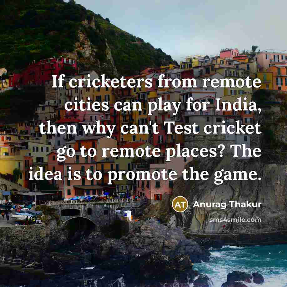 “If cricketers from remote cities can play for India, then why can't Test cricket go to remote places? The idea is to promote the game.” quote by Anurag Thakur