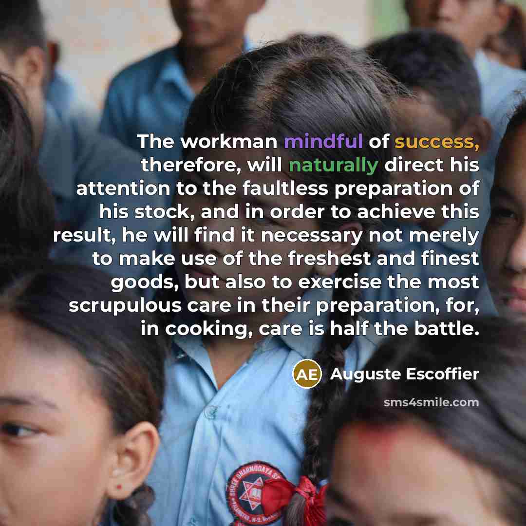 “The workman mindful of success, therefore, will naturally direct his attention to the faultless preparation of his stock, and in order to achieve this result, he will find it necessary not merely to make use of the freshest and finest goods, but also to exercise the most scrupulous care in their…” quote by Auguste Escoffier