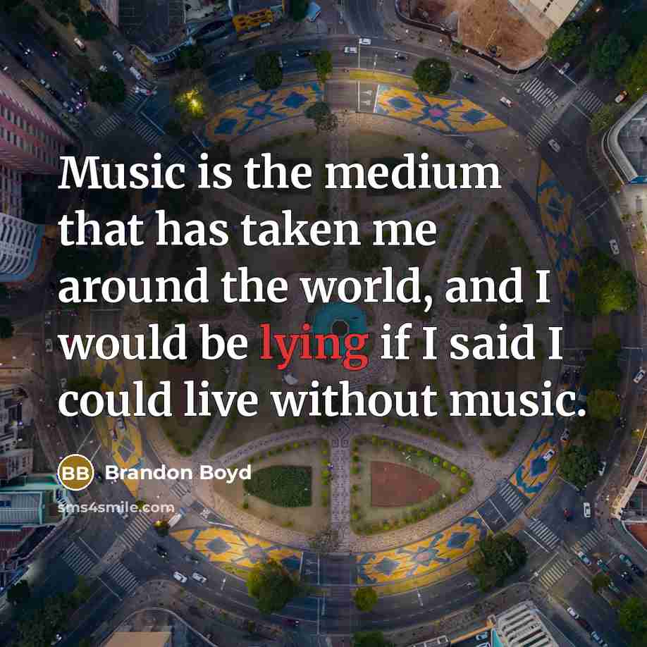 “Music is the medium that has taken me around the world, and I would be lying if I said I could live without music.” quote by Brandon Boyd