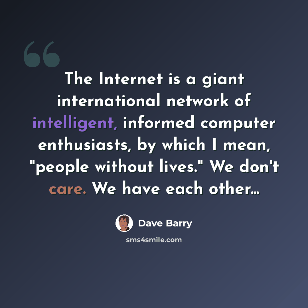 “The Internet is a giant international network of intelligent, informed computer enthusiasts, by which I mean, "people without lives." We don't care. We have each other...” quote by Dave Barry