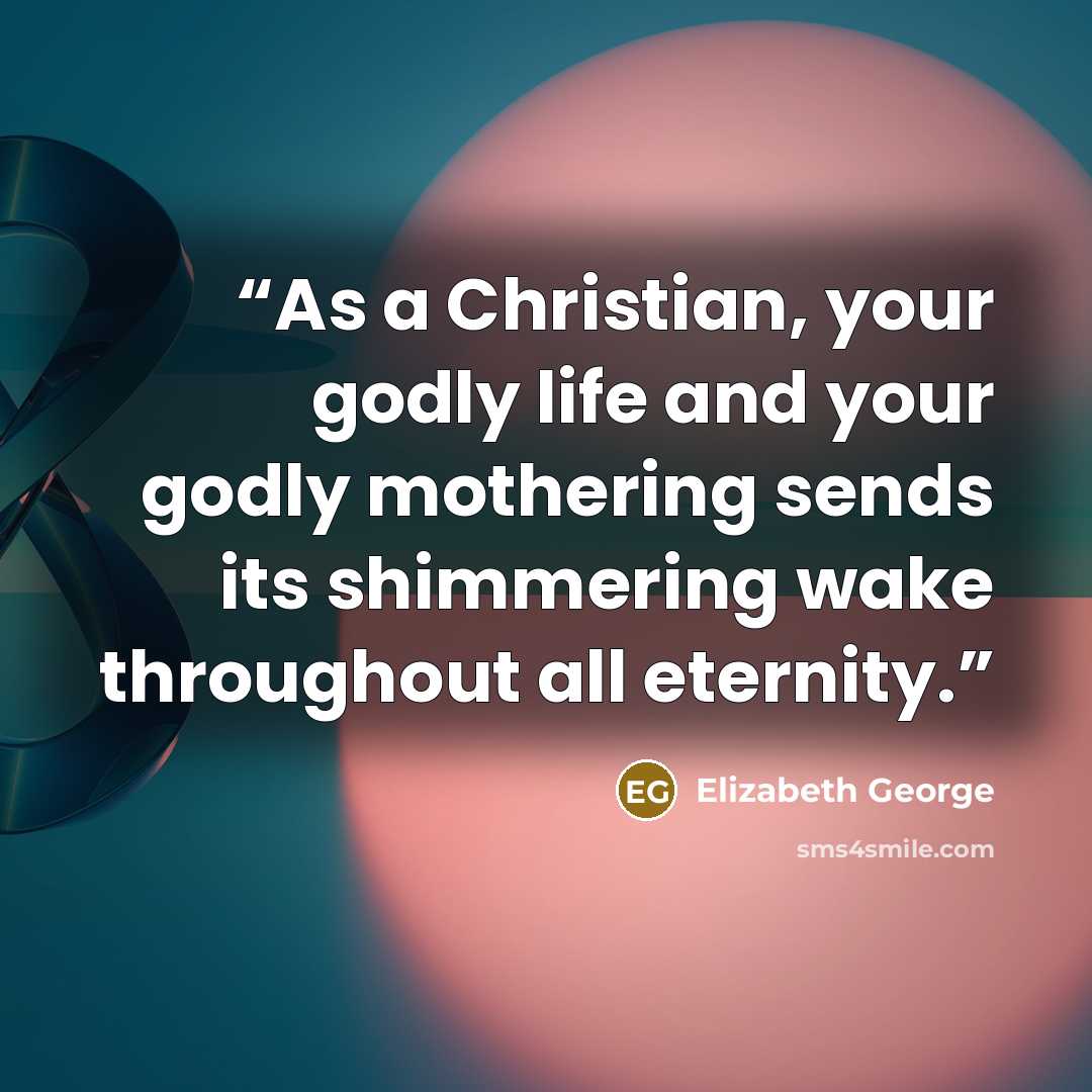 “As a Christian, your godly life and your godly mothering sends its shimmering wake throughout all eternity.” quote by Elizabeth George