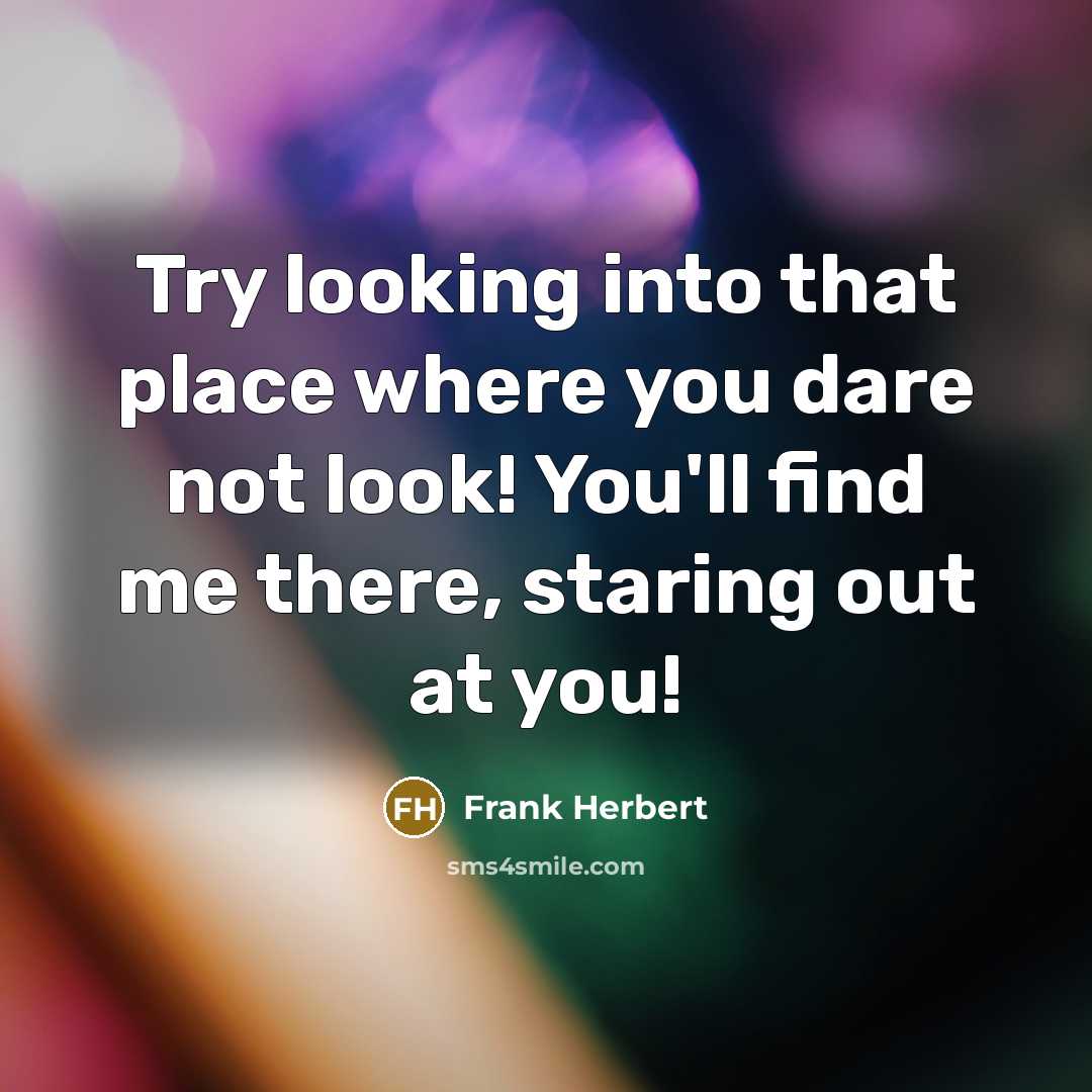 “Try looking into that place where you dare not look! You'll find me there, staring out at you!” quote by Frank Herbert