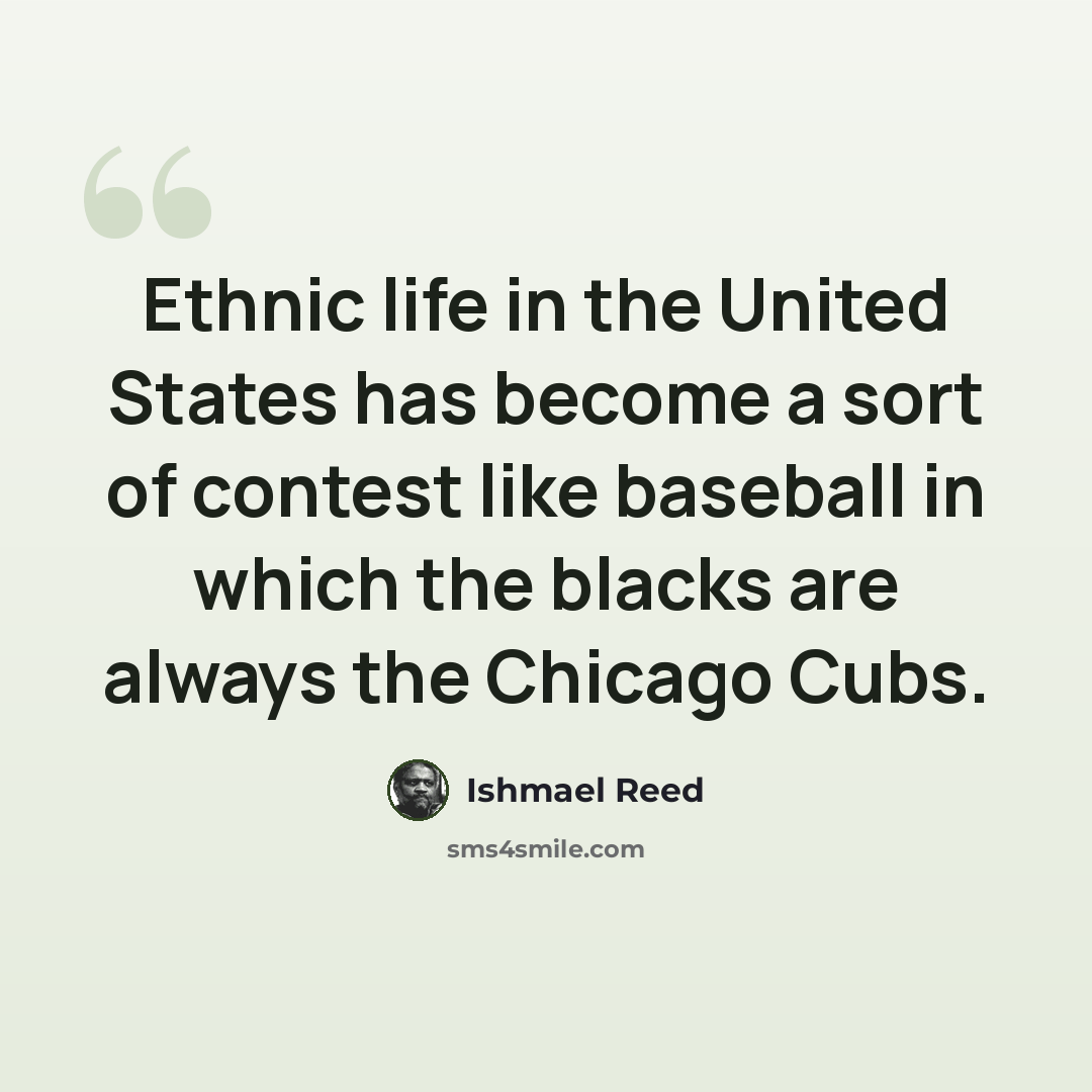 “Ethnic life in the United States has become a sort of contest like baseball in which the blacks are always the Chicago Cubs.” quote by Ishmael Reed
