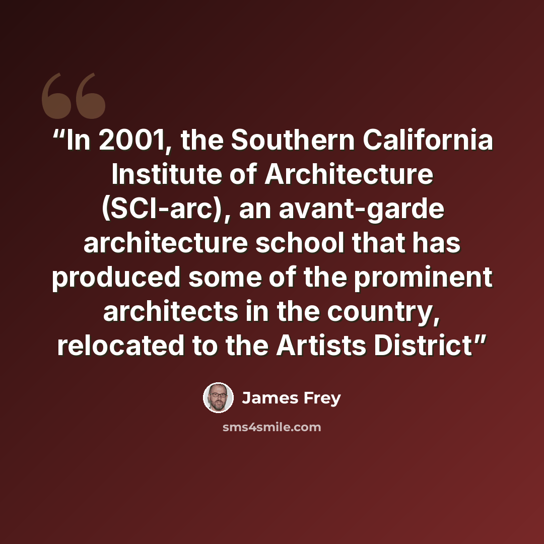 “In 2001, the Southern California Institute of Architecture (SCI-arc), an avant-garde architecture school that has produced some of the prominent architects in the country, relocated to the Artists District” quote by James Frey