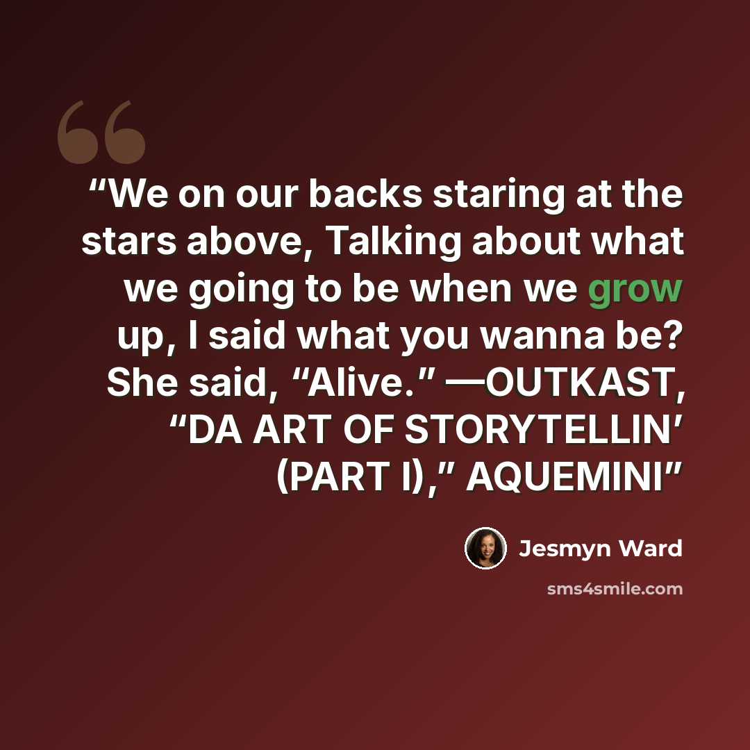 “We on our backs staring at the stars above, Talking about what we going to be when we grow up, I said what you wanna be? She said, “Alive.” —OUTKAST, “DA ART OF STORYTELLIN’ (PART I),” AQUEMINI” quote by Jesmyn Ward