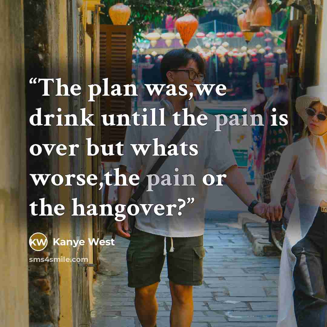 “The plan was,we drink untill the pain is over but whats worse,the pain or the hangover?” quote by Kanye west