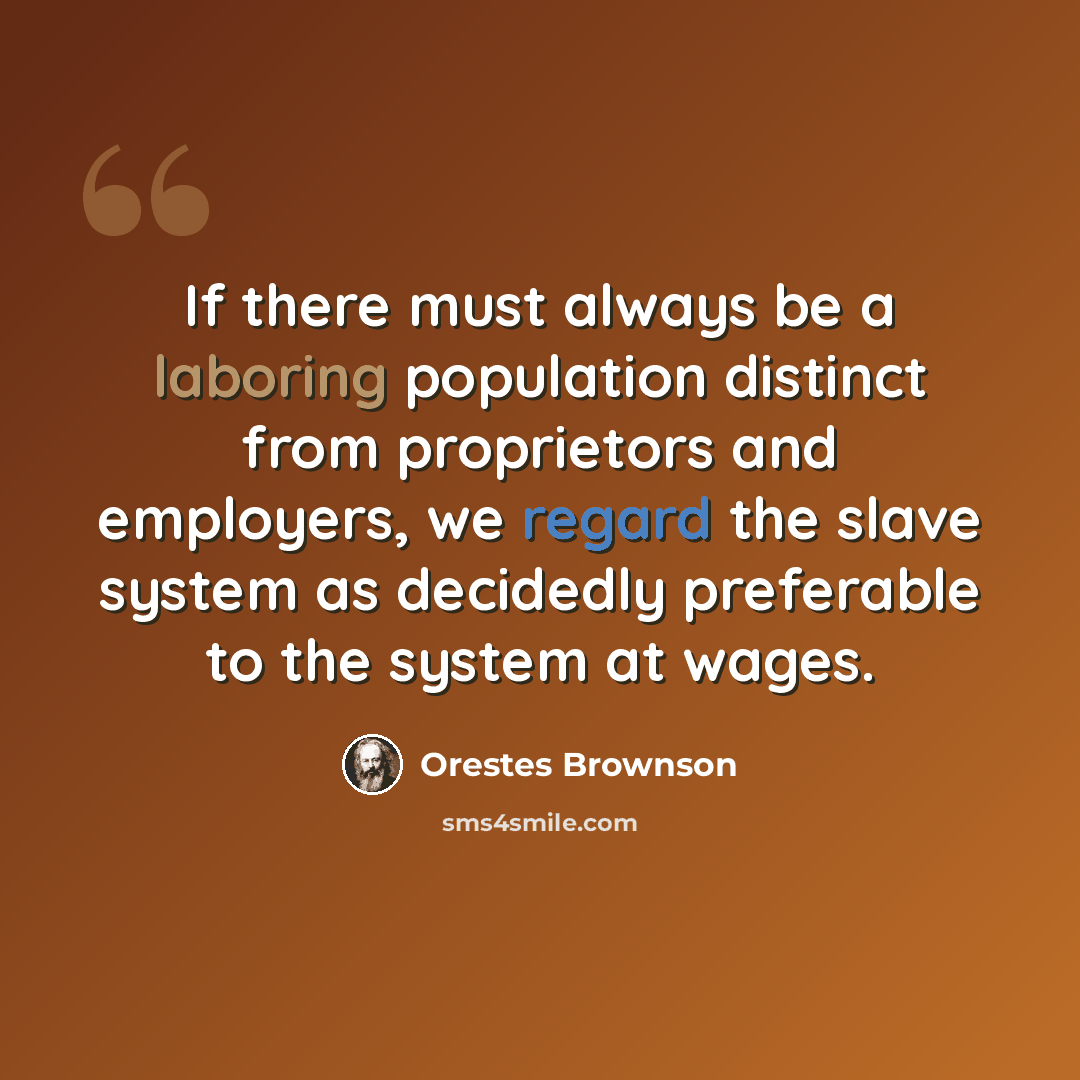 “If there must always be a laboring population distinct from proprietors and employers, we regard the slave system as decidedly preferable to the system at wages.” quote by Orestes Brownson