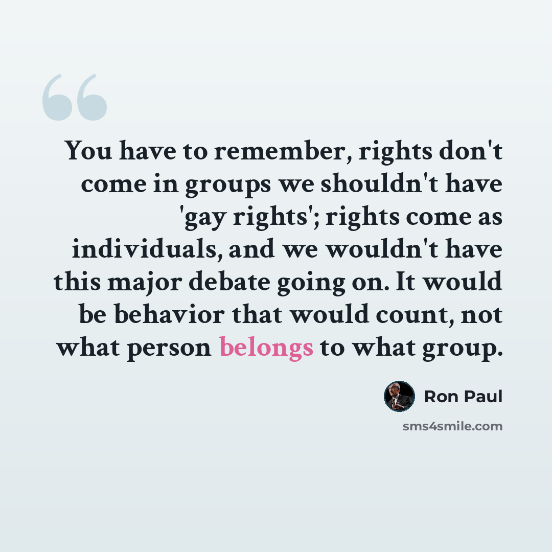 “You have to remember, rights don't come in groups we shouldn't have 'gay rights'; rights come as individuals, and we wouldn't have this major debate going on. It would be behavior that would count, not what person belongs to what group.” quote by Ron Paul