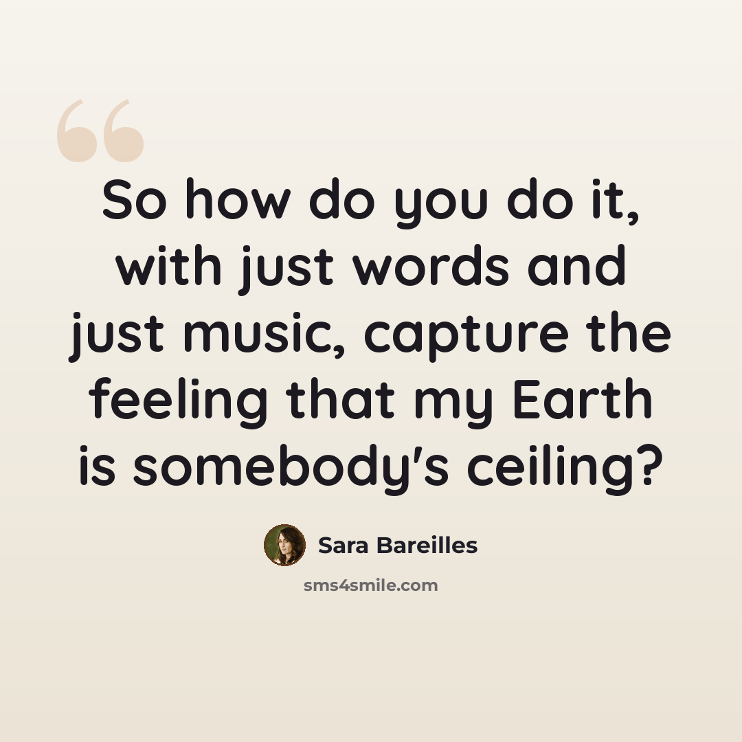 “So how do you do it, with just words and just music, capture the feeling that my Earth is somebody's ceiling?” quote by Sara Bareilles