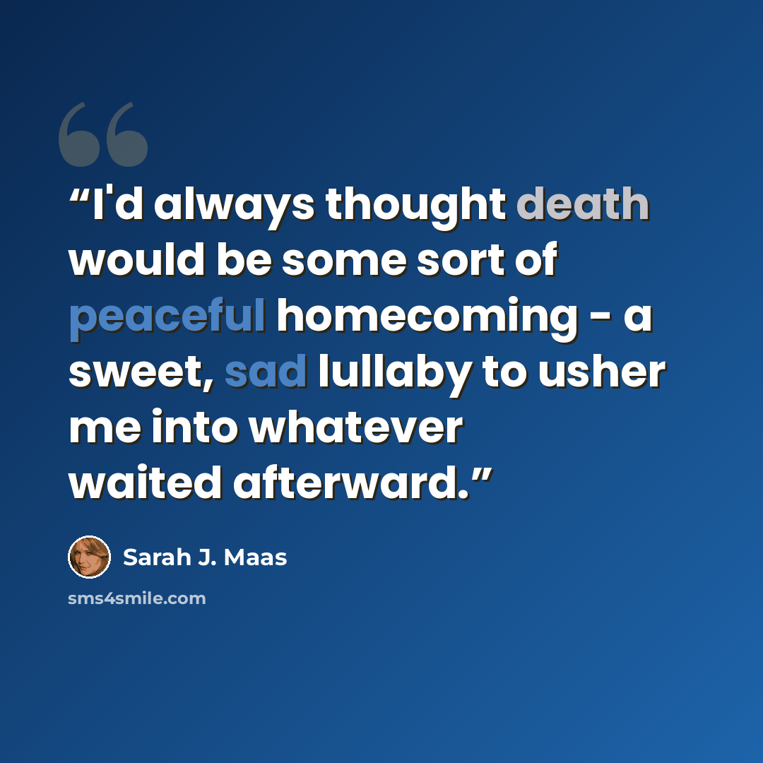 “I'd always thought death would be some sort of peaceful homecoming - a sweet, sad lullaby to usher me into whatever waited afterward.” quote by Sarah J. Maas
