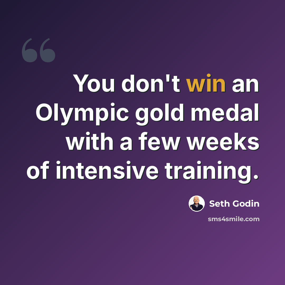 “You don't win an Olympic gold medal with a few weeks of intensive training.” quote by Seth Godin