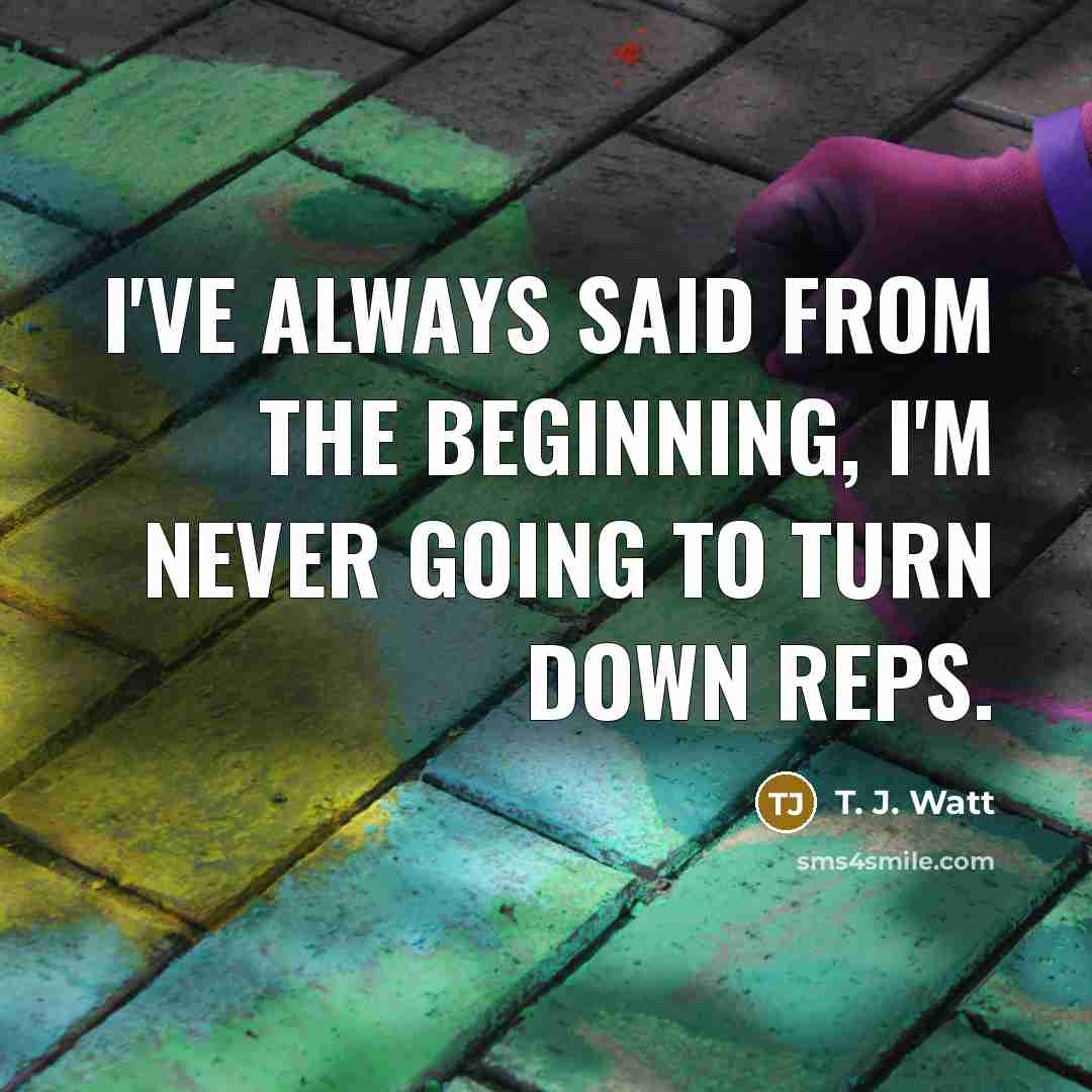 “I've always said from the beginning, I'm never going to turn down reps.” quote by T. J. Watt