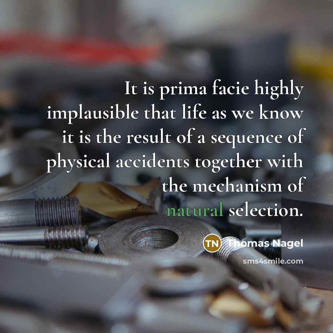 “It is prima facie highly implausible that life as we know it is the result of a sequence of physical accidents together with the mechanism of natural selection.” quote by Thomas Nagel
