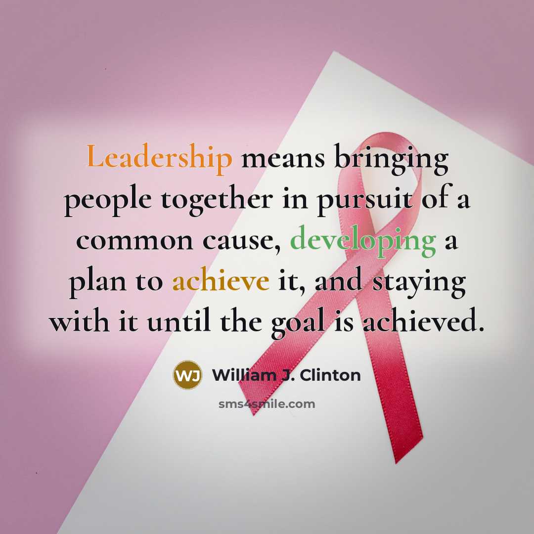 “Leadership means bringing people together in pursuit of a common cause, developing a plan to achieve it, and staying with it until the goal is achieved.” quote by William J. Clinton