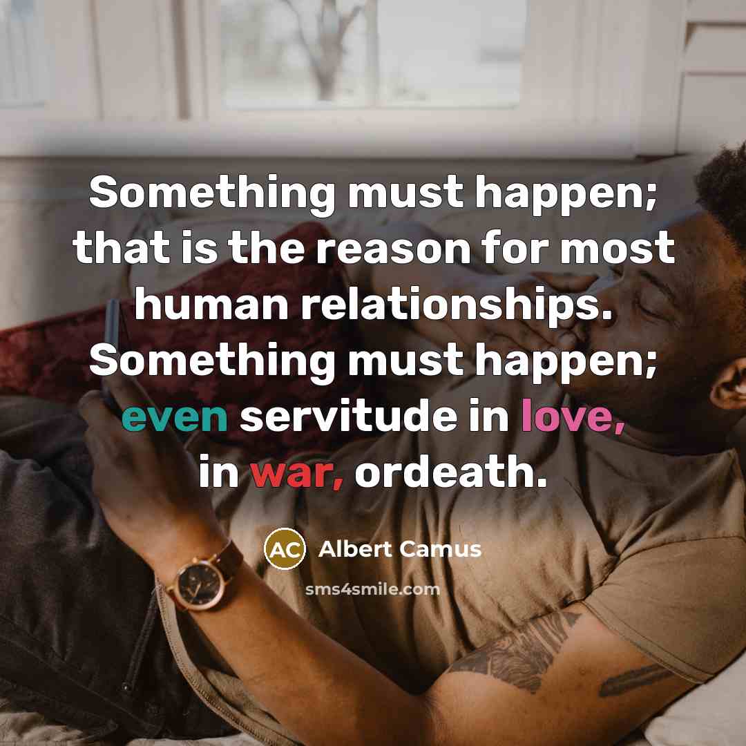 “Something must happen; that is the reason for most human relationships. Something must happen; even servitude in love, in war, ordeath.” quote by Albert Camus