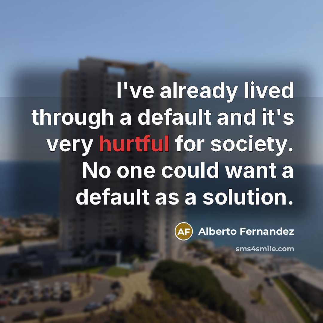 “I've already lived through a default and it's very hurtful for society. No one could want a default as a solution.” quote by Alberto Fernandez
