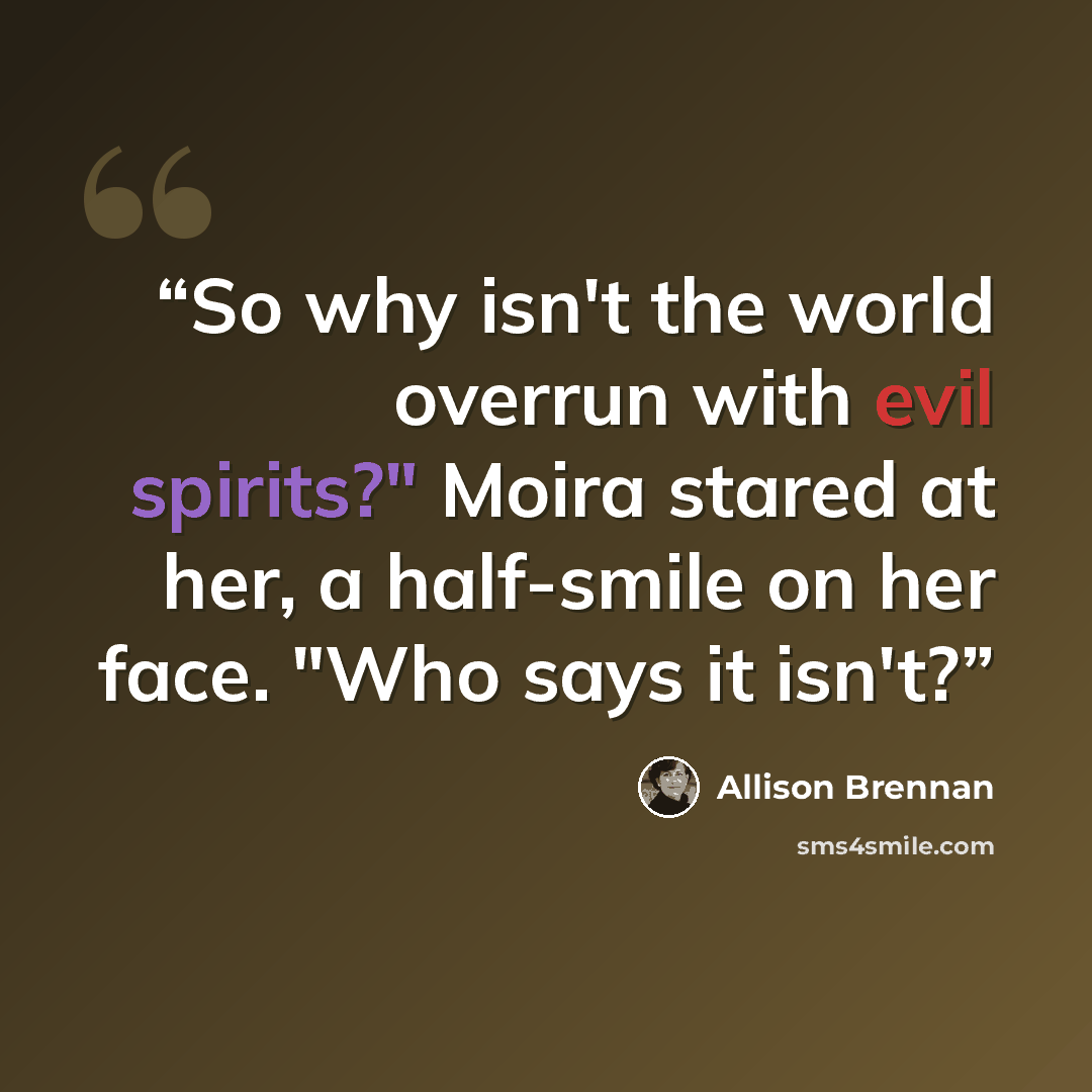 “So why isn't the world overrun with evil spirits?" Moira stared at her, a half-smile on her face. "Who says it isn't?” quote by Allison Brennan