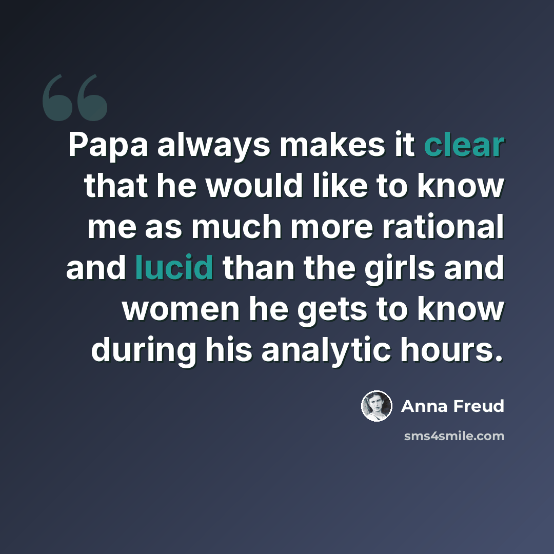 “Papa always makes it clear that he would like to know me as much more rational and lucid than the girls and women he gets to know during his analytic hours.” quote by Anna Freud