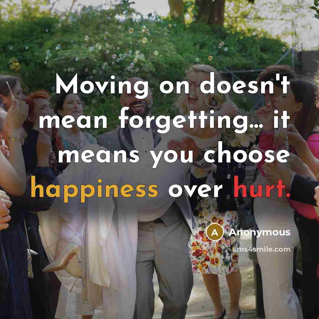 “Moving on doesn't mean forgetting... it means you choose happiness over hurt.” quote by Anonymous
