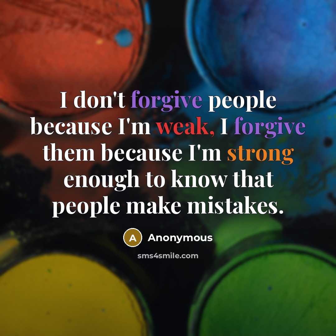 “I don't forgive people because I'm weak, I forgive them because I'm strong enough to know that people make mistakes.” quote by Anonymous