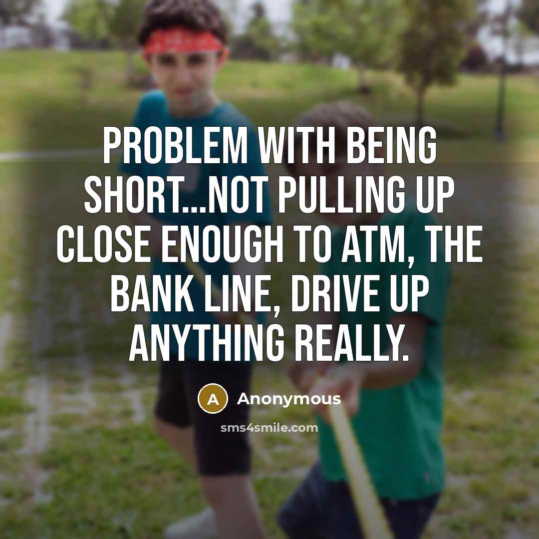 “Problem with being short…Not pulling up close enough to ATM, the bank line, drive up anything really.” quote by Anonymous