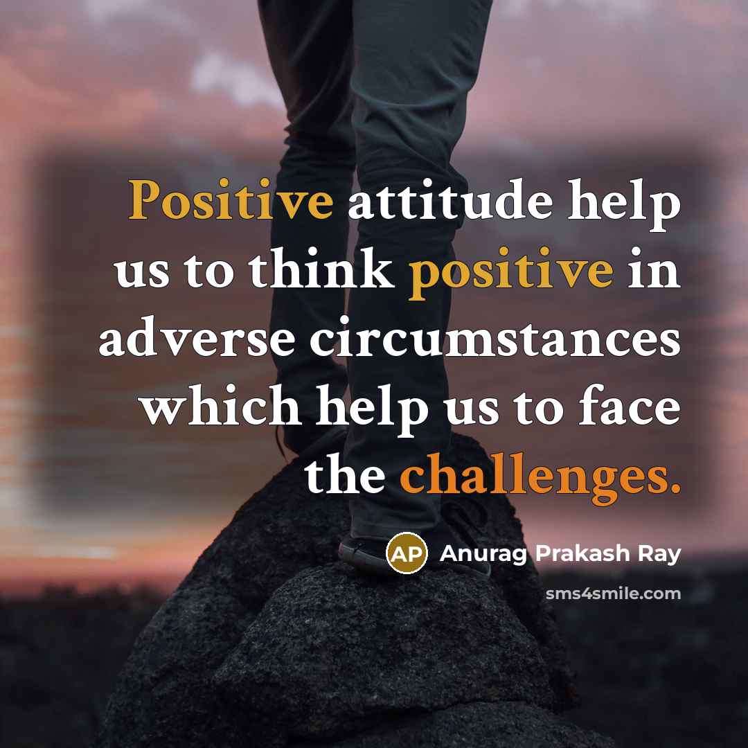 “Positive attitude help us to think positive in adverse circumstances which help us to face the challenges.” quote by Anurag Prakash Ray
