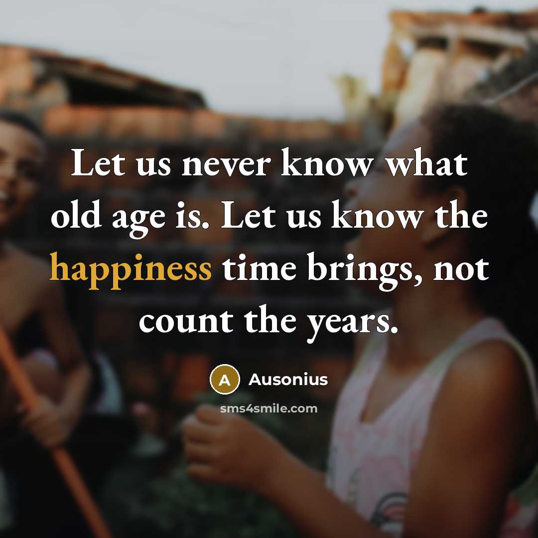 “Let us never know what old age is. Let us know the happiness time brings, not count the years.” quote by Ausonius