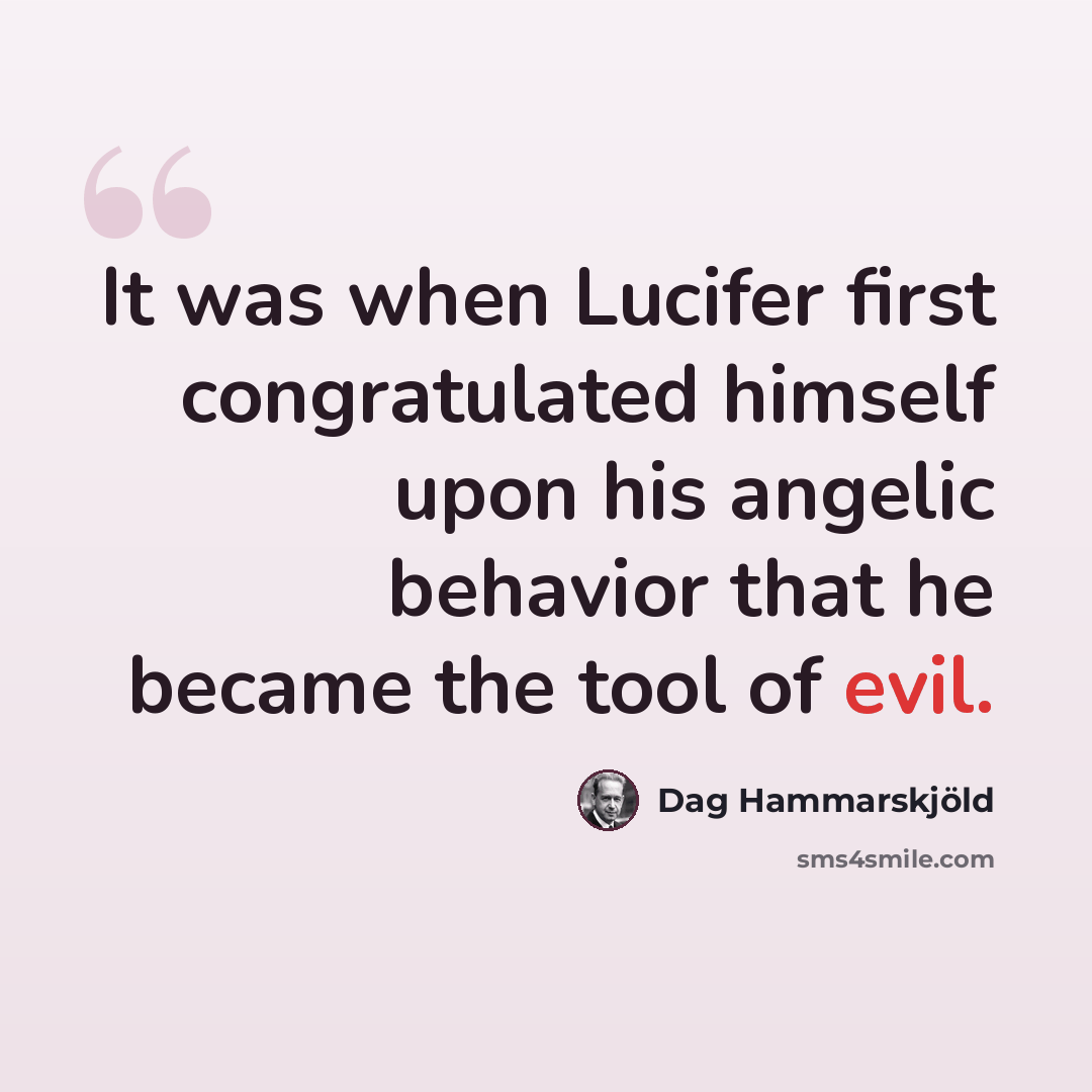 “It was when Lucifer first congratulated himself upon his angelic behavior that he became the tool of evil.” quote by Dag Hammarskjold
