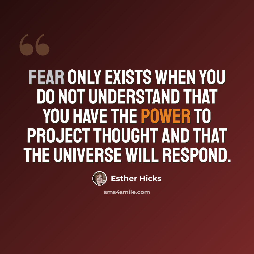 “Fear only exists when you do not understand that you have the power to project thought and that the Universe will respond.” quote by Esther Hicks