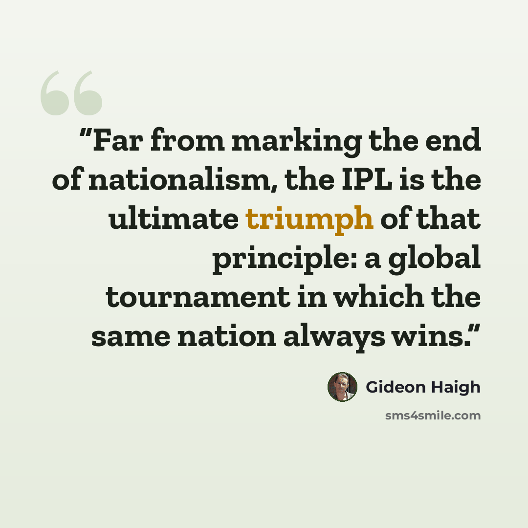 “Far from marking the end of nationalism, the IPL is the ultimate triumph of that principle: a global tournament in which the same nation always wins.” quote by Gideon Haigh
