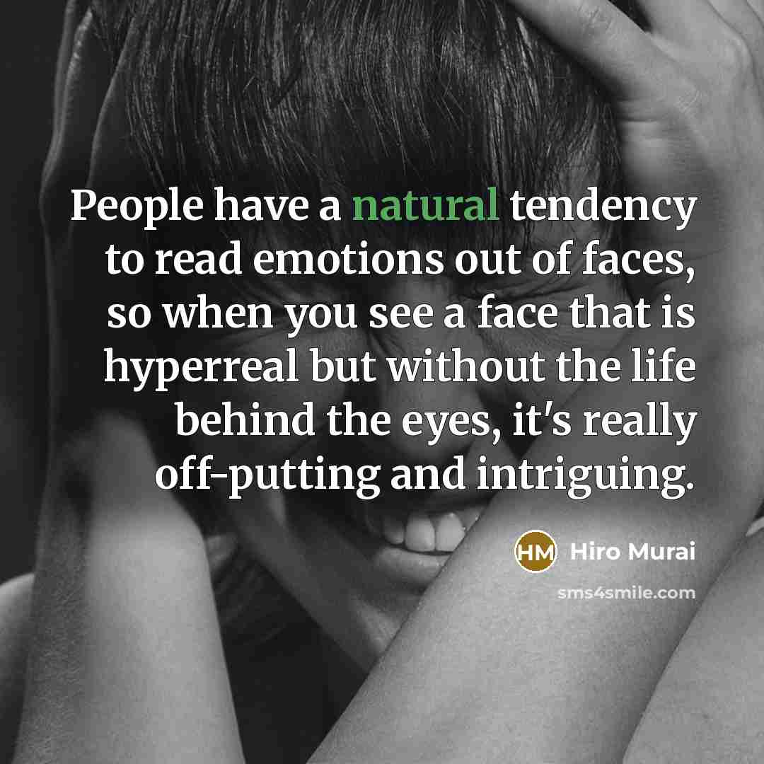 “People have a natural tendency to read emotions out of faces, so when you see a face that is hyperreal but without the life behind the eyes, it's really off-putting and intriguing.” quote by Hiro Murai