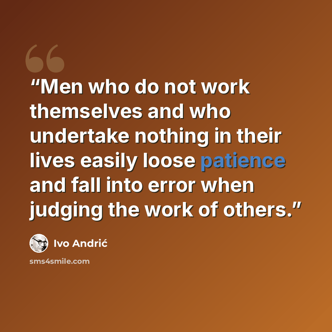 “Men who do not work themselves and who undertake nothing in their lives easily loose patience and fall into error when judging the work of others.” quote by Ivo Andrić