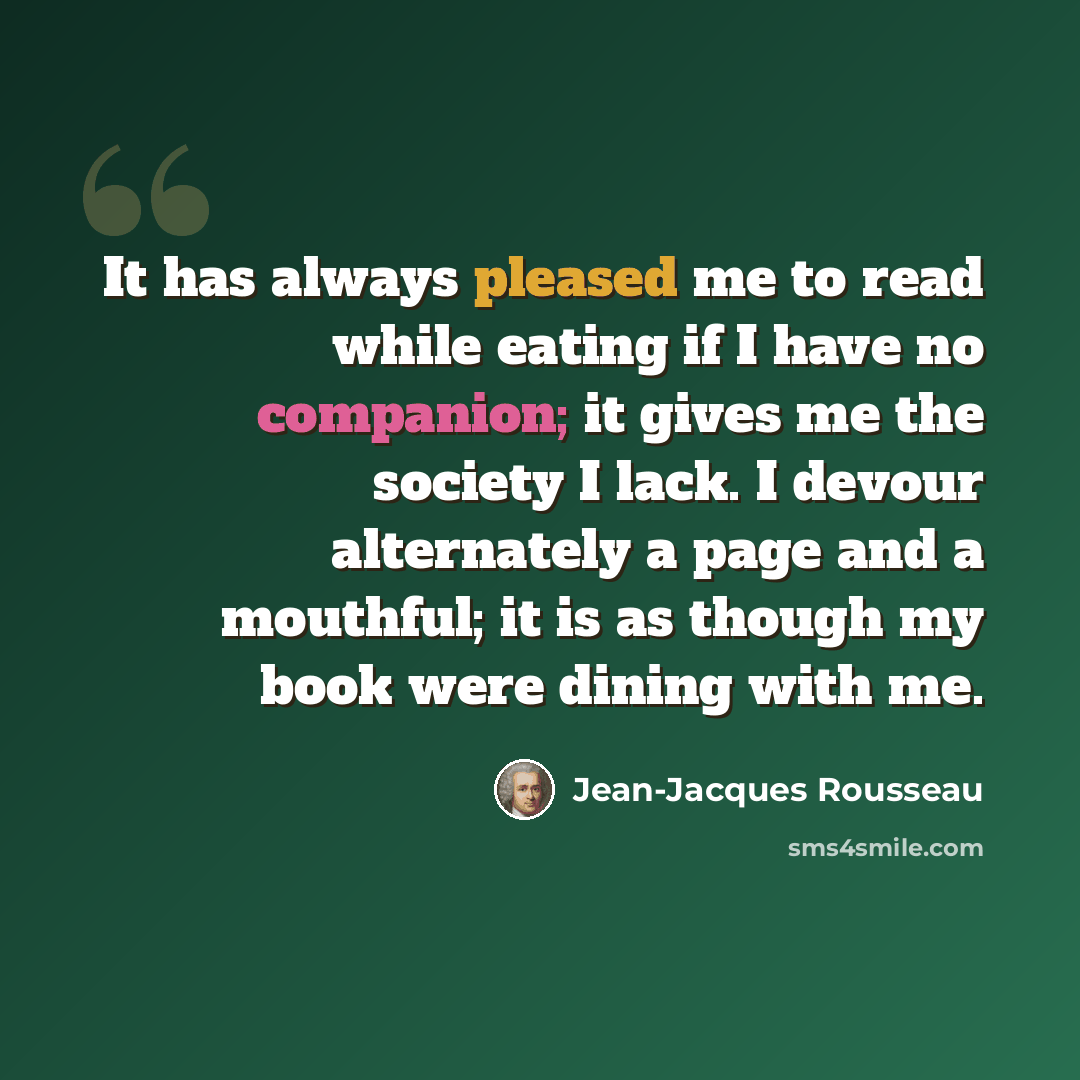 “It has always pleased me to read while eating if I have no companion; it gives me the society I lack. I devour alternately a page and a mouthful; it is as though my book were dining with me.” quote by Jean-Jacques Rousseau