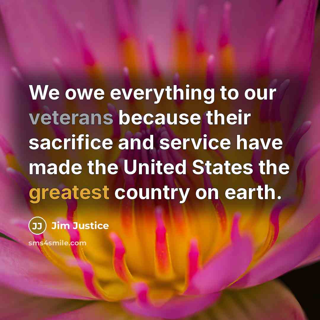 “We owe everything to our veterans because their sacrifice and service have made the United States the greatest country on earth.” quote by Jim Justice