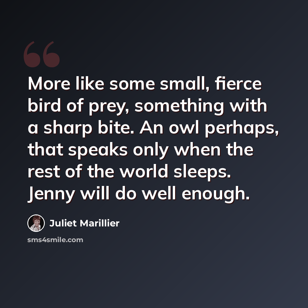 “More like some small, fierce bird of prey, something with a sharp bite. An owl perhaps, that speaks only when the rest of the world sleeps. Jenny will do well enough.” quote by Juliet Marillier