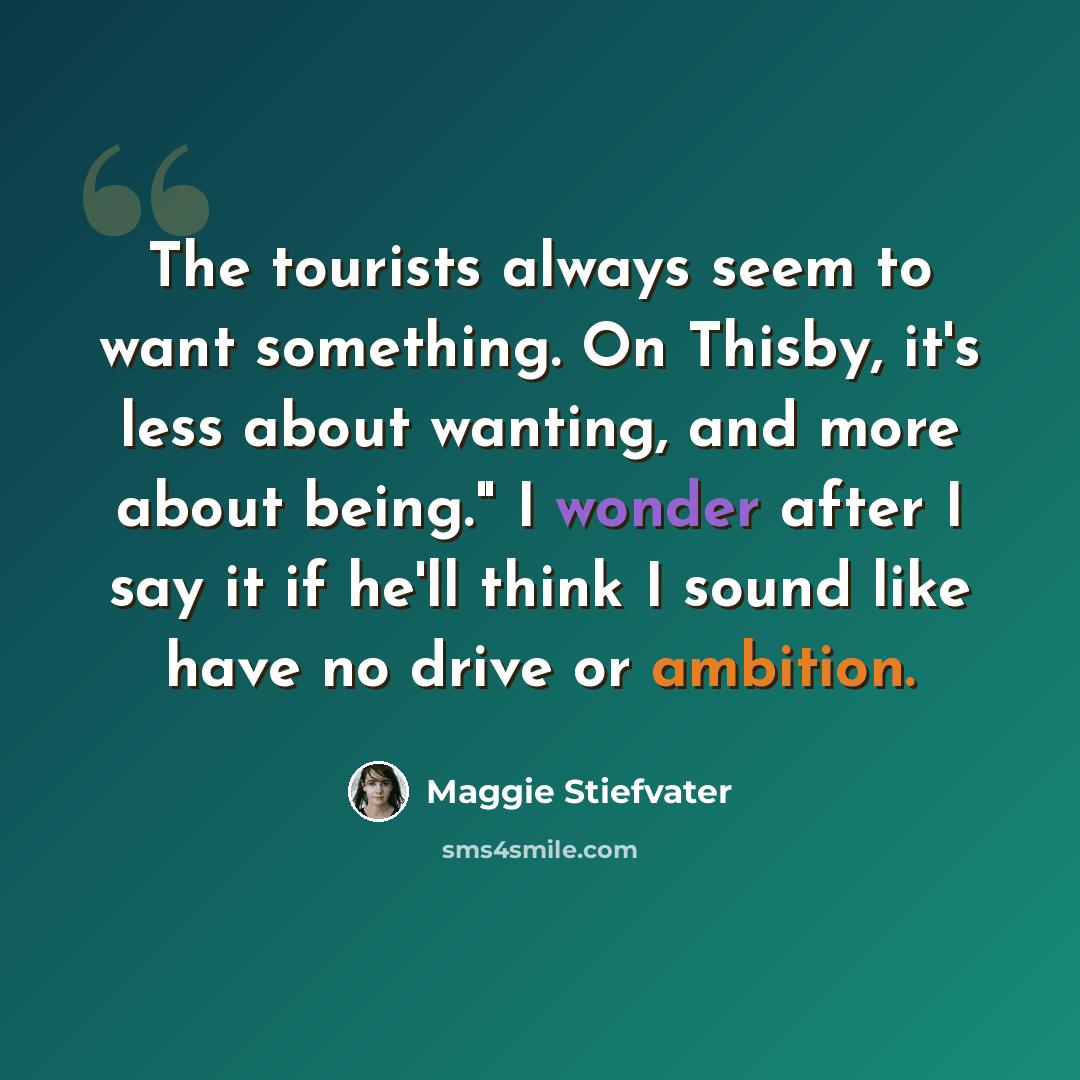 “The tourists always seem to want something. On Thisby, it's less about wanting, and more about being." I wonder after I say it if he'll think I sound like have no drive or ambition.” quote by Maggie Stiefvater