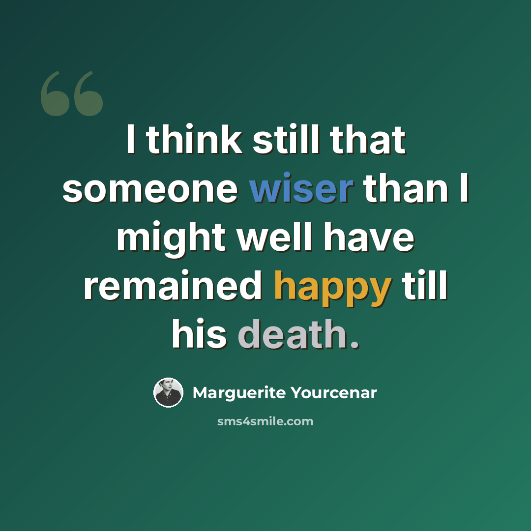“I think still that someone wiser than I might well have remained happy till his death.” quote by Marguerite Yourcenar