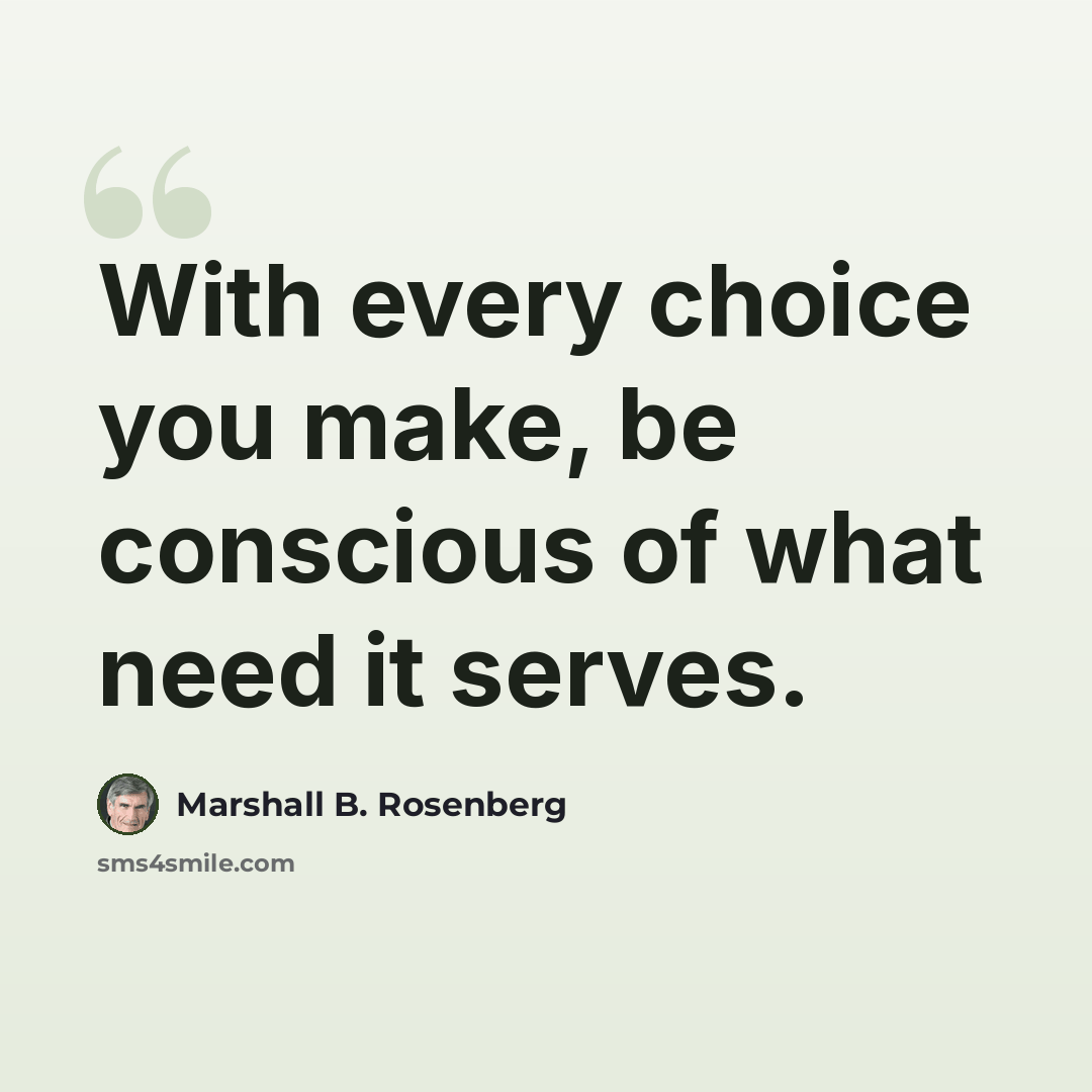 “With every choice you make, be conscious of what need it serves.” quote by Marshall B. Rosenberg