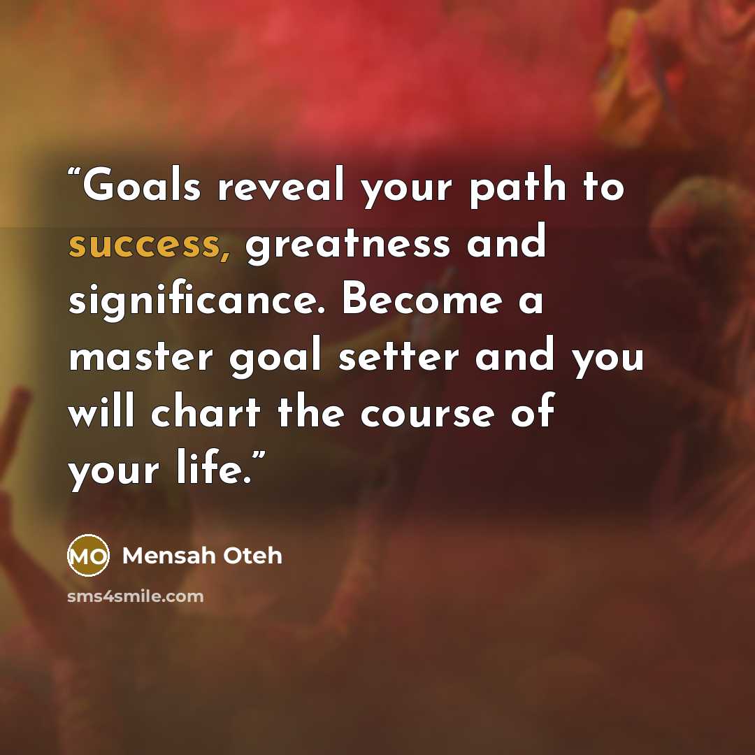 “Goals reveal your path to success, greatness and significance. Become a master goal setter and you will chart the course of your life.” quote by Mensah Oteh