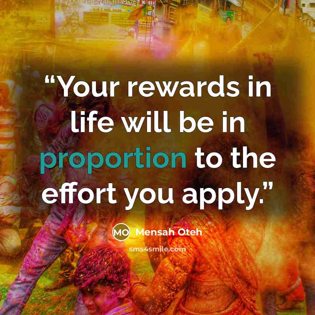 “Your rewards in life will be in proportion to the effort you apply.” quote by Mensah Oteh
