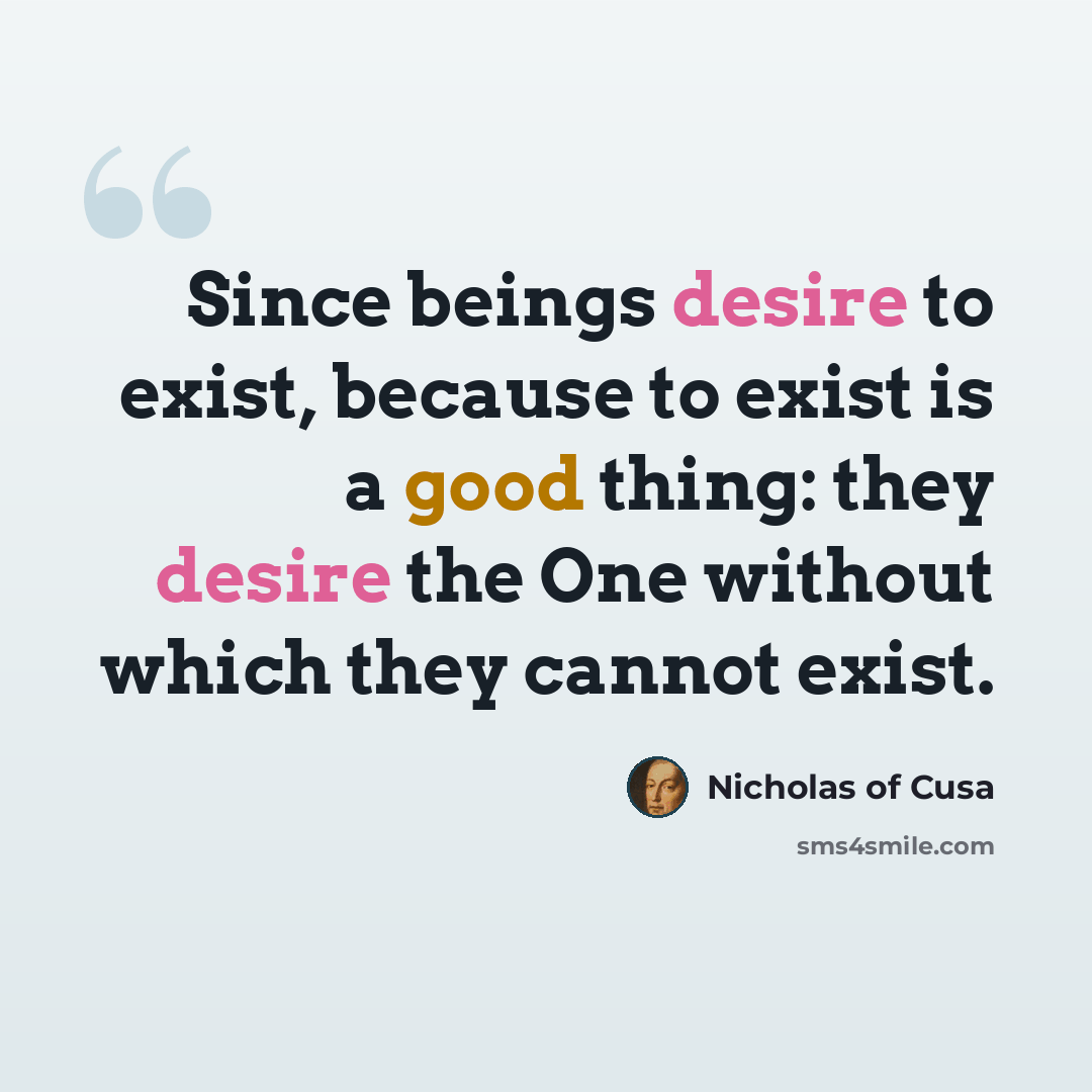 “Since beings desire to exist, because to exist is a good thing: they desire the One without which they cannot exist.” quote by Nicholas of Cusa