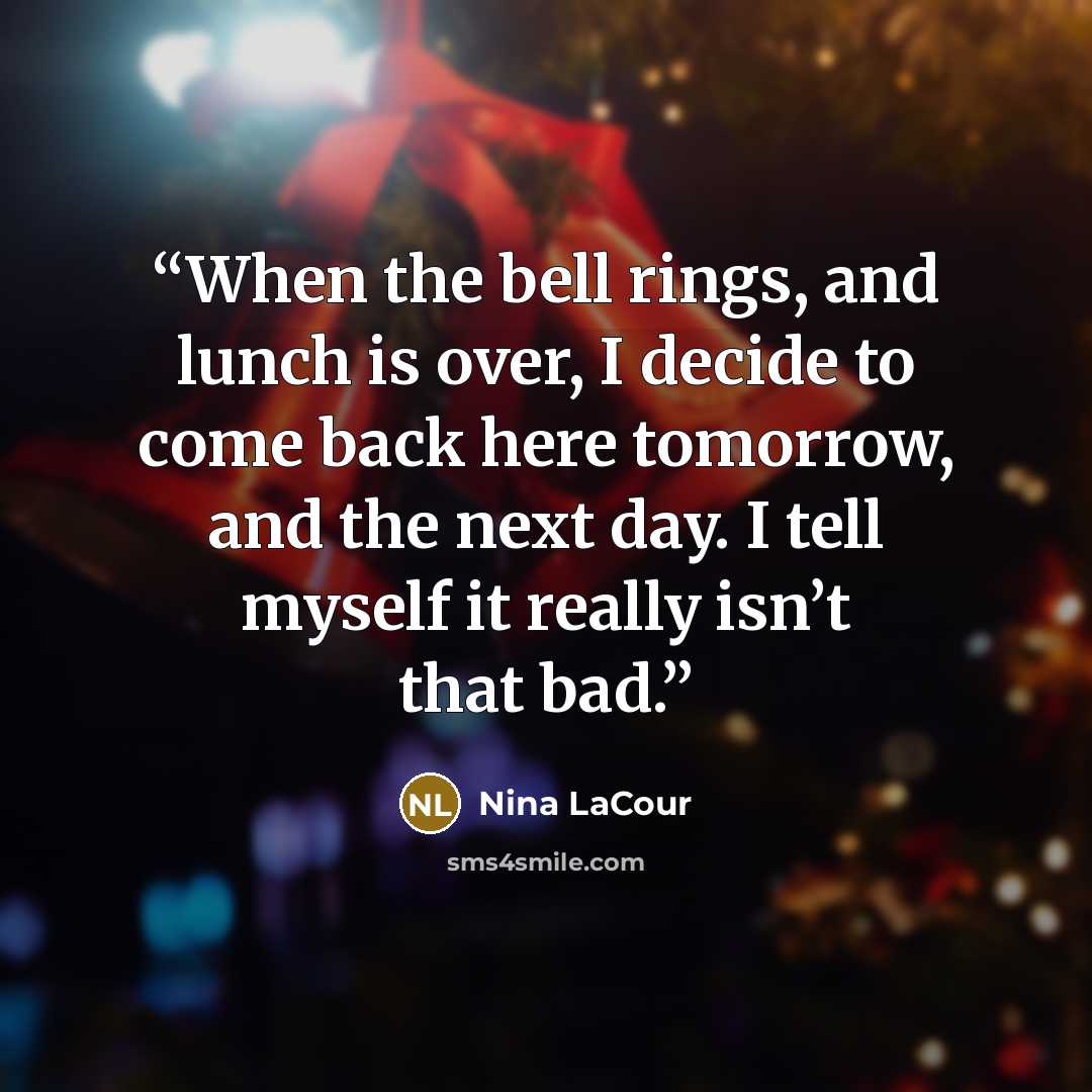 “When the bell rings, and lunch is over, I decide to come back here tomorrow, and the next day. I tell myself it really isn’t that bad.” quote by Nina LaCour