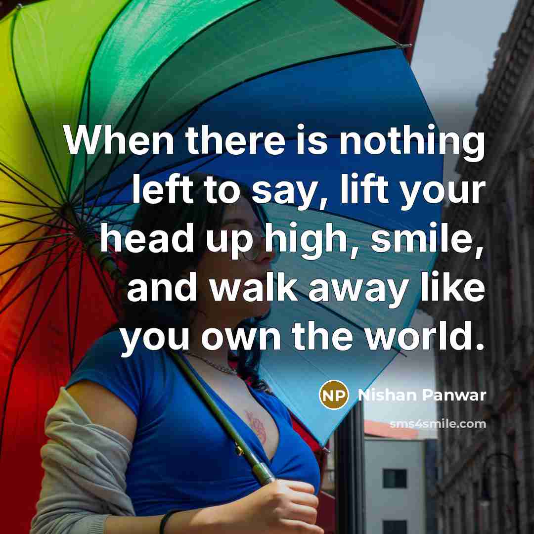 “When there is nothing left to say, lift your head up high, smile, and walk away like you own the world.” quote by Nishan Panwar