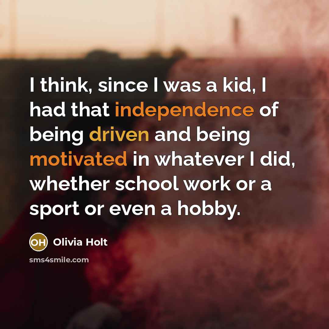 “I think, since I was a kid, I had that independence of being driven and being motivated in whatever I did, whether school work or a sport or even a hobby.” quote by Olivia Holt