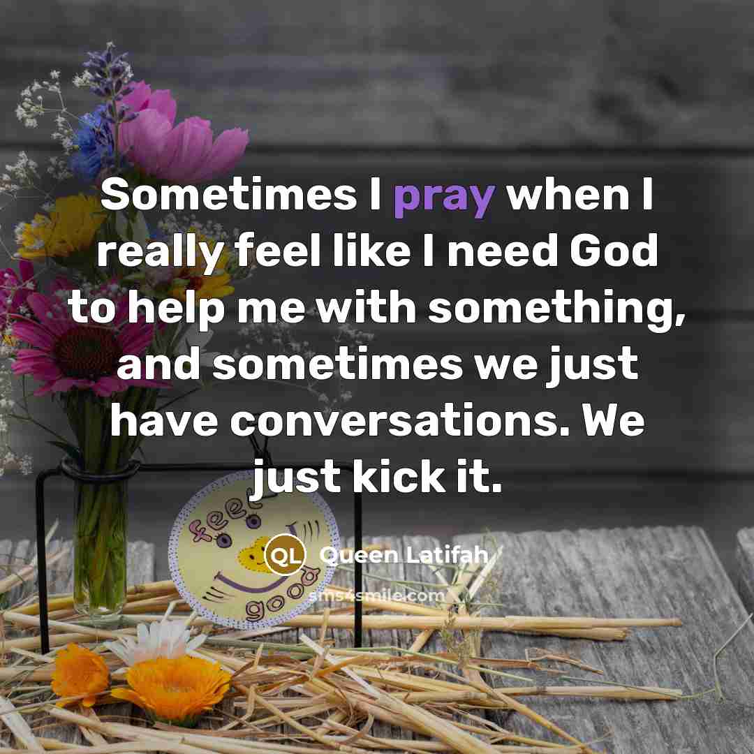 “Sometimes I pray when I really feel like I need God to help me with something, and sometimes we just have conversations. We just kick it.” quote by Queen Latifah