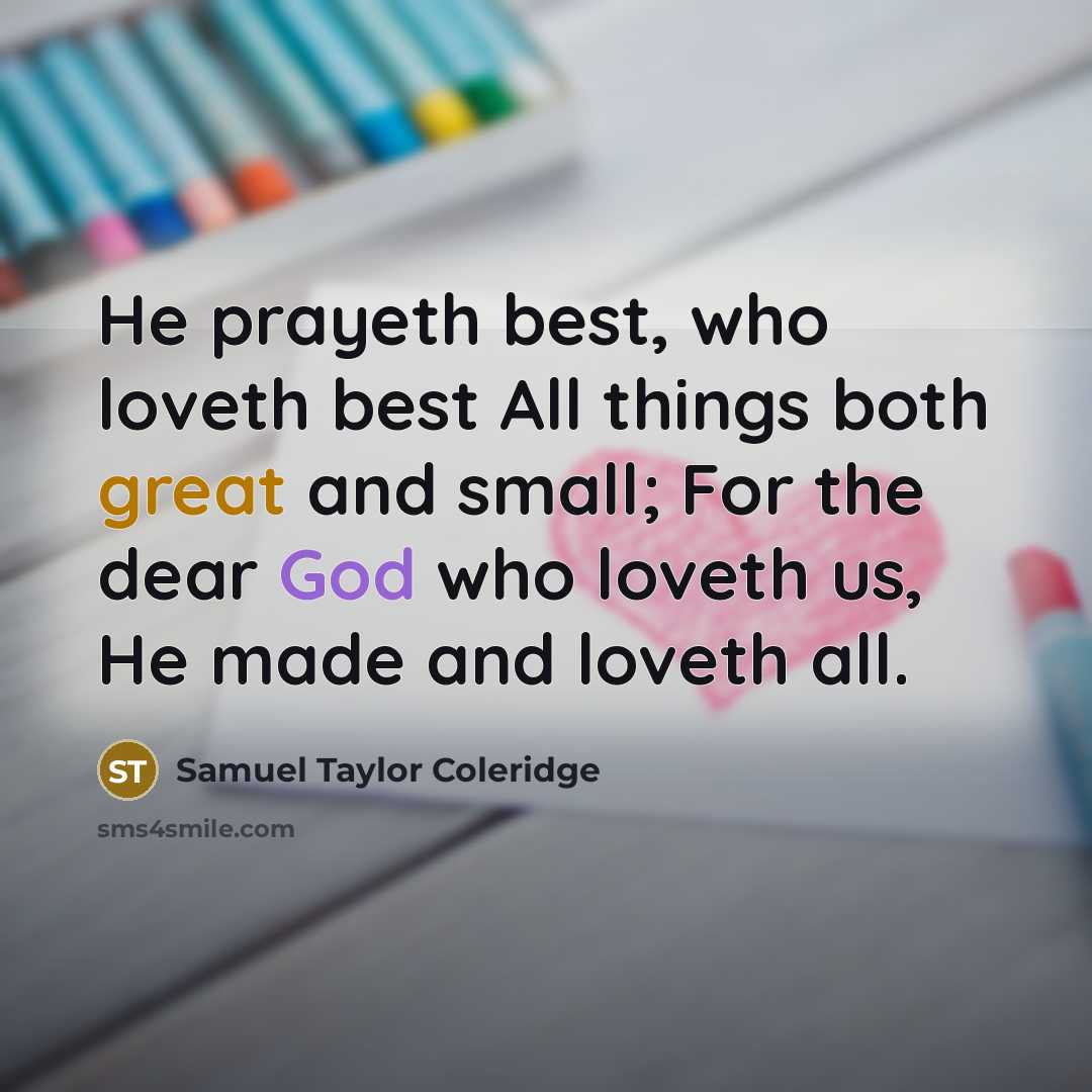 “He prayeth best, who loveth best All things both great and small; For the dear God who loveth us, He made and loveth all.” quote by Samuel Taylor Coleridge
