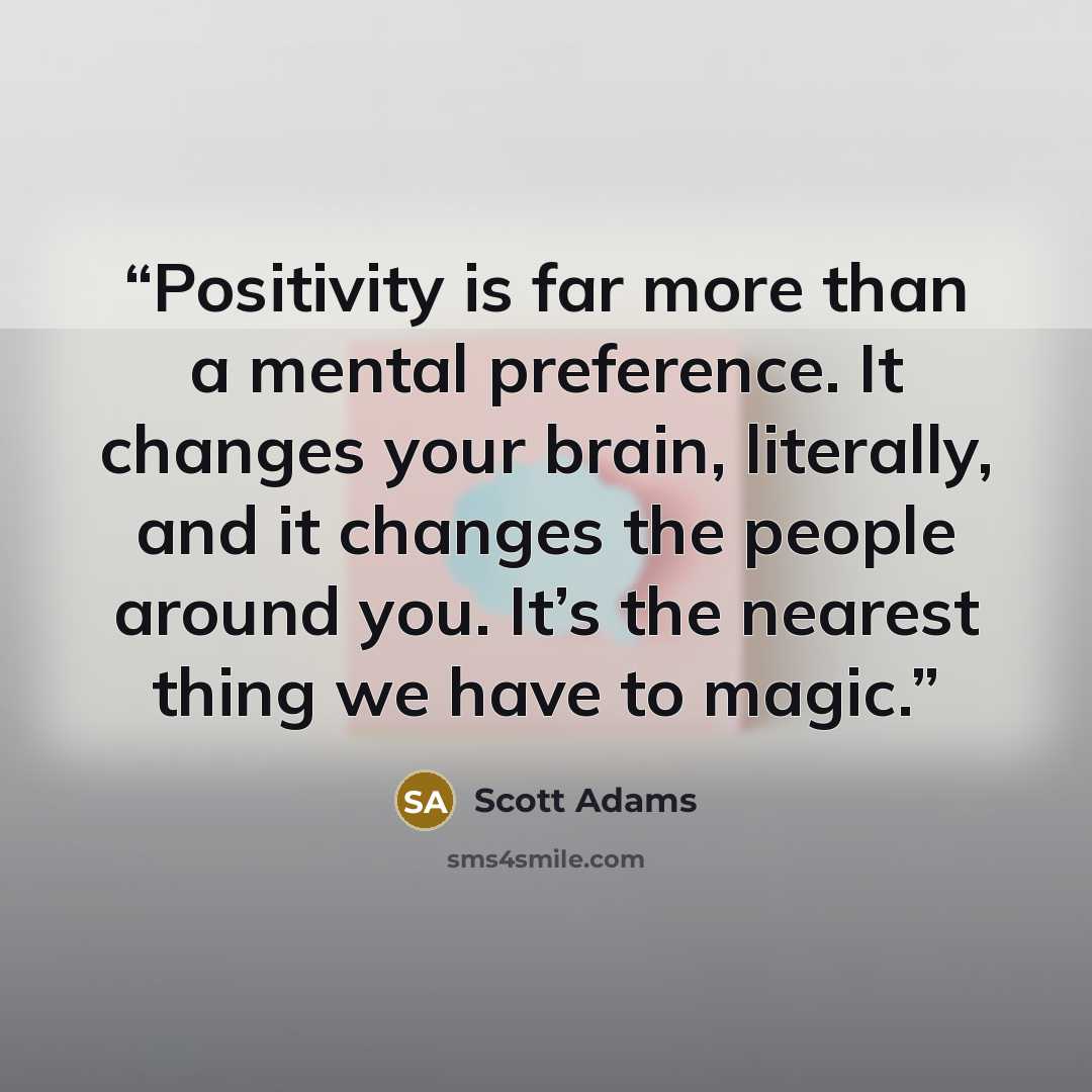 “Positivity is far more than a mental preference. It changes your brain, literally, and it changes the people around you. It’s the nearest thing we have to magic.” quote by Scott Adams