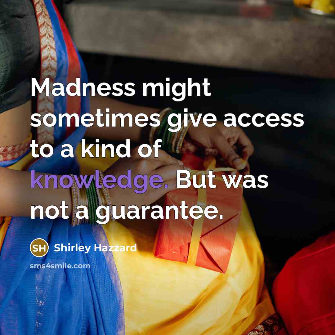 “Madness might sometimes give access to a kind of knowledge. But was not a guarantee.” quote by Shirley Hazzard